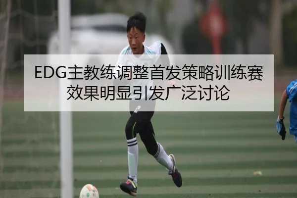 EDG主教练调整首发策略训练赛效果明显引发广泛讨论